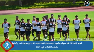 نجم الزمالك الأسبق يشيد بمعسكر العاصمة الإدارية ويطالب بتعزيز بعض المراكز في 2025